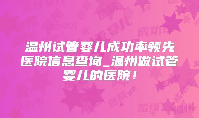 温州试管婴儿成功率领先医院信息查询_温州做试管婴儿的医院！