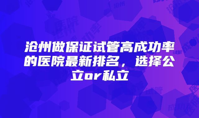 沧州做保证试管高成功率的医院最新排名，选择公立or私立