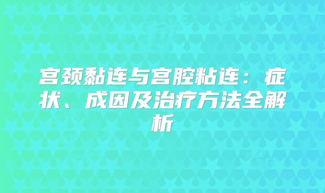 宫颈黏连与宫腔粘连：症状、成因及治疗方法全解析