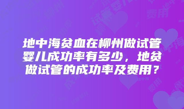 地中海贫血在柳州做试管婴儿成功率有多少，地贫做试管的成功率及费用？