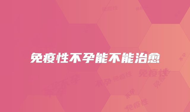 免疫性不孕能不能治愈