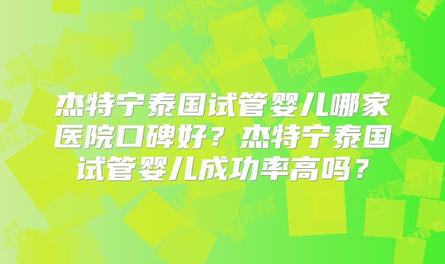 杰特宁泰国试管婴儿哪家医院口碑好？杰特宁泰国试管婴儿成功率高吗？