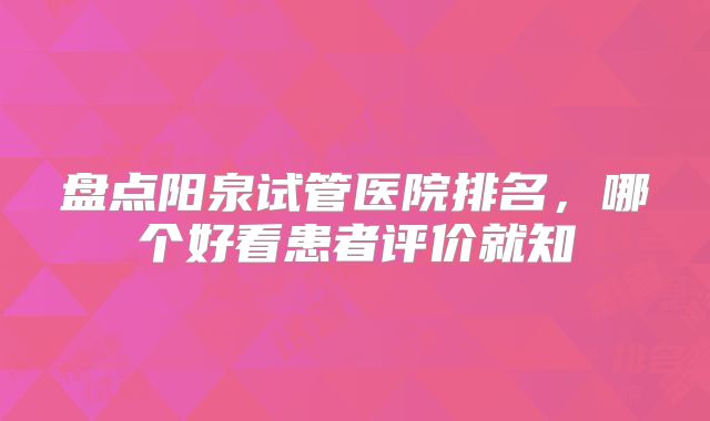 盘点阳泉试管医院排名,哪个好看患者评价就知