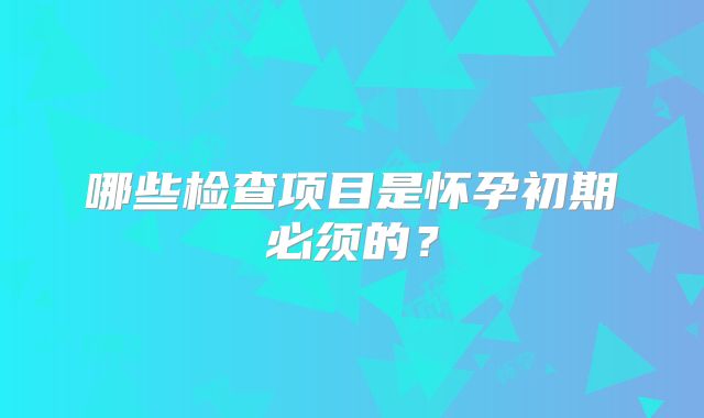 哪些检查项目是怀孕初期必须的？