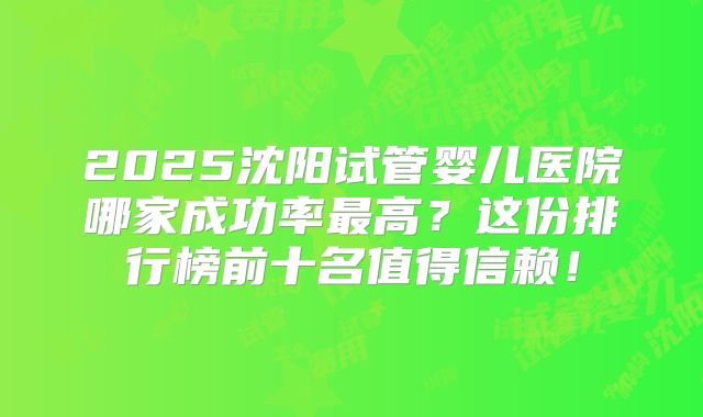 2025沈阳试管婴儿医院哪家成功率最高?这份排行榜前十名值得信赖!