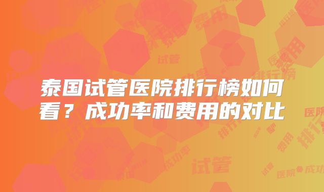 泰国试管医院排行榜如何看？成功率和费用的对比
