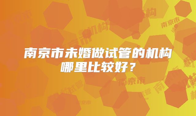南京市未婚做试管的机构哪里比较好？