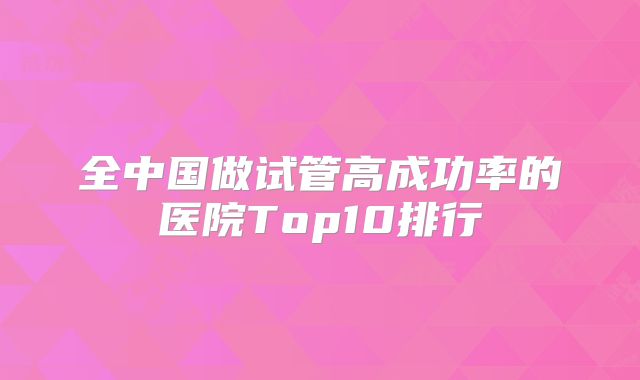全中国做试管高成功率的医院Top10排行