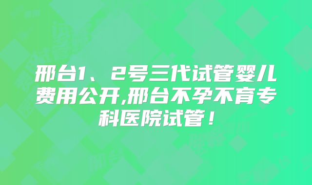 邢台1、2号三代试管婴儿费用公开,邢台不孕不育专科医院试管！