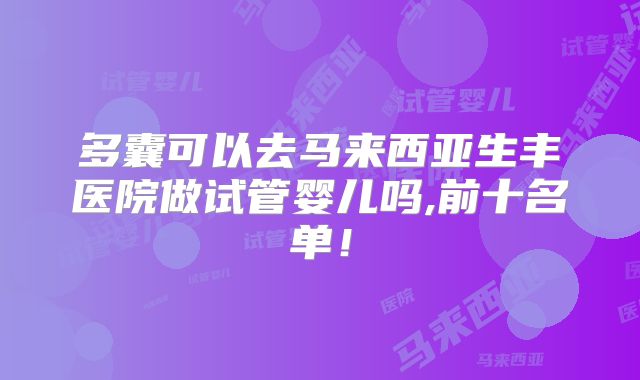 多囊可以去马来西亚生丰医院做试管婴儿吗,前十名单!