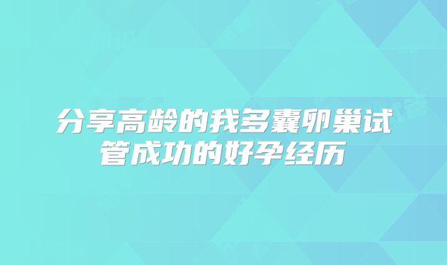 分享高龄的我多囊卵巢试管成功的好孕经历
