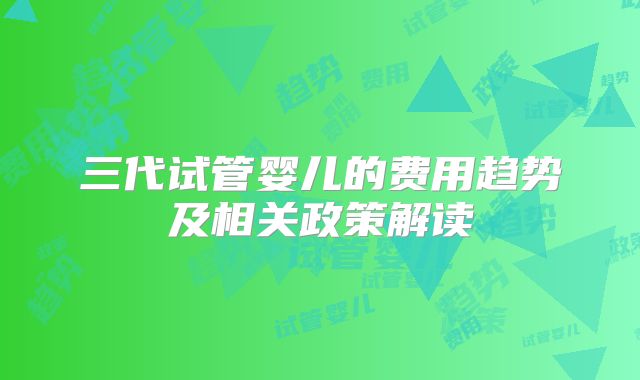 三代试管婴儿的费用趋势及相关政策解读