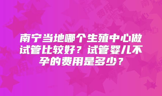 南宁当地哪个生殖中心做试管比较好？试管婴儿不孕的费用是多少？