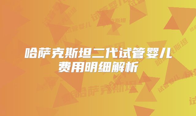哈萨克斯坦二代试管婴儿费用明细解析