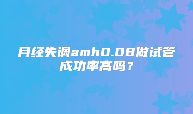月经失调amh0.08做试管成功率高吗?