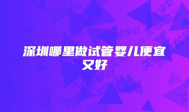 深圳哪里做试管婴儿便宜又好