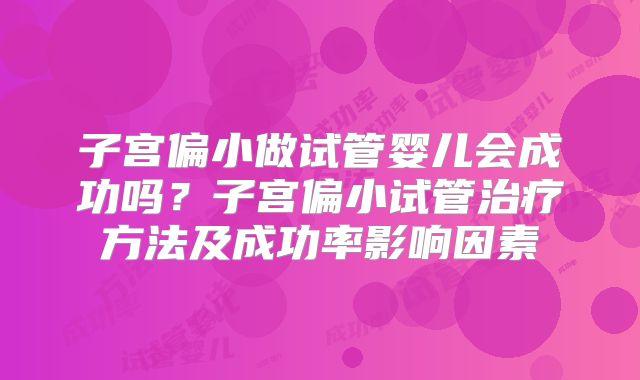 子宫偏小做试管婴儿会成功吗?子宫偏小试管治疗方法及成功率影响因素