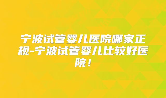 宁波试管婴儿医院哪家正规-宁波试管婴儿比较好医院！