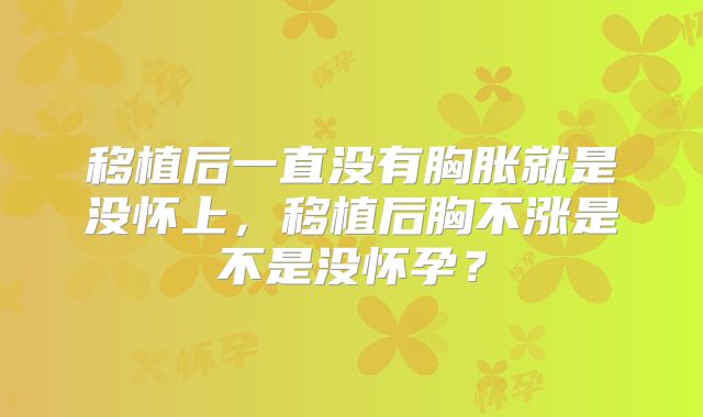 移植后一直没有胸胀就是没怀上,移植后胸不涨是不是没怀孕?