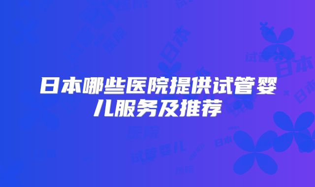 日本哪些医院提供试管婴儿服务及推荐
