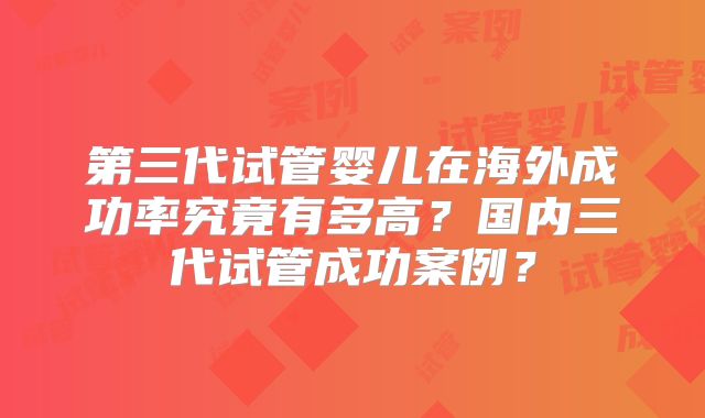 第三代试管婴儿在海外成功率究竟有多高?国内三代试管成功案例?