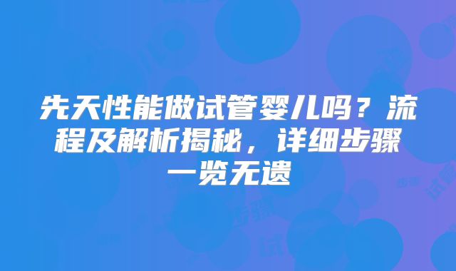 先天性能做试管婴儿吗？流程及解析揭秘，详细步骤一览无遗