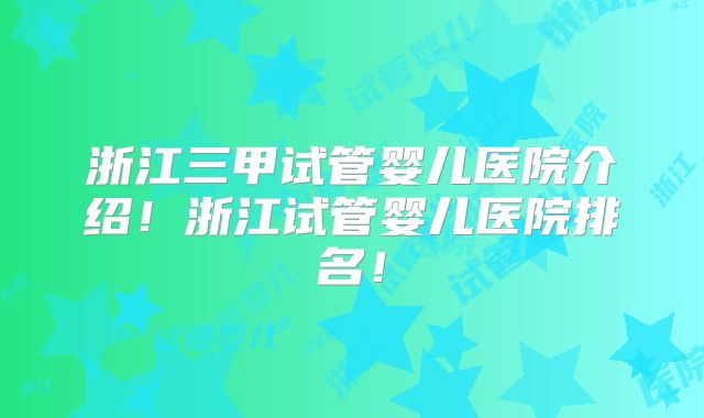 浙江三甲试管婴儿医院介绍！浙江试管婴儿医院排名！