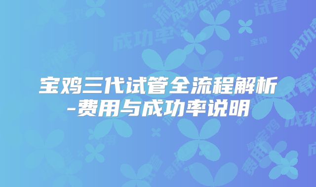 宝鸡三代试管全流程解析-费用与成功率说明