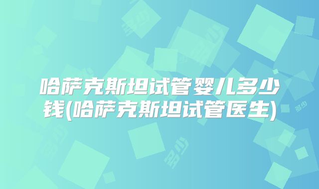 哈萨克斯坦试管婴儿多少钱(哈萨克斯坦试管医生)