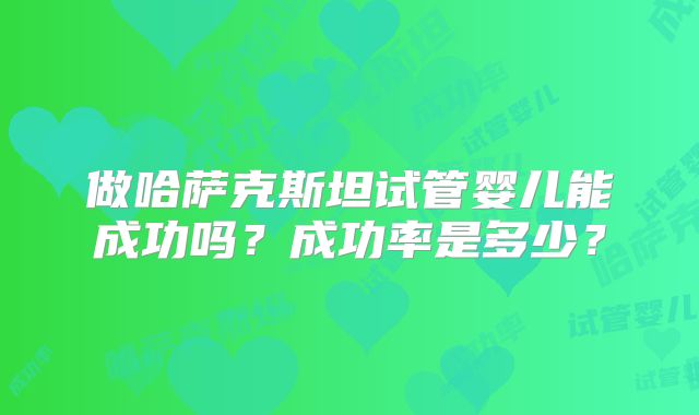 做哈萨克斯坦试管婴儿能成功吗？成功率是多少？