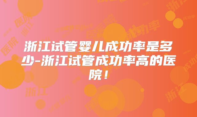 浙江试管婴儿成功率是多少-浙江试管成功率高的医院!