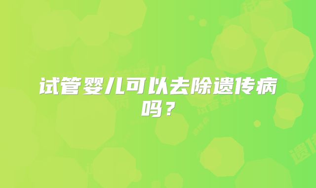 试管婴儿可以去除遗传病吗？