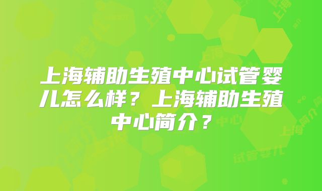 上海辅助生殖中心试管婴儿怎么样？上海辅助生殖中心简介？