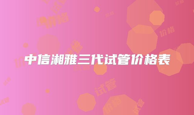 中信湘雅三代试管价格表