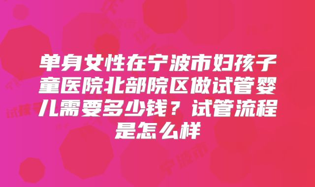 单身女性在宁波市妇孩子童医院北部院区做试管婴儿需要多少钱?试管流程是怎么样