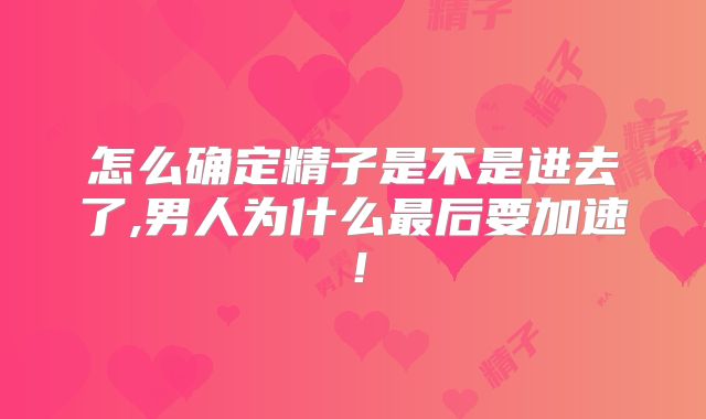 怎么确定精子是不是进去了,男人为什么最后要加速！