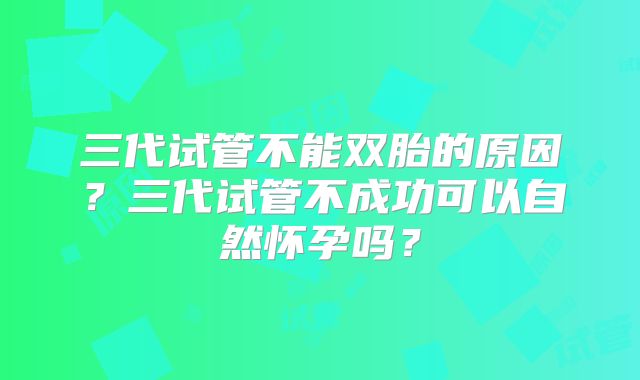 三代试管不能双胎的原因?三代试管不成功可以自然怀孕吗?