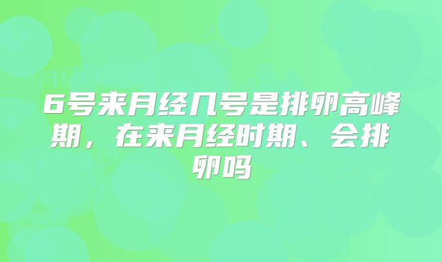6号来月经几号是排卵高峰期,在来月经时期、会排卵吗
