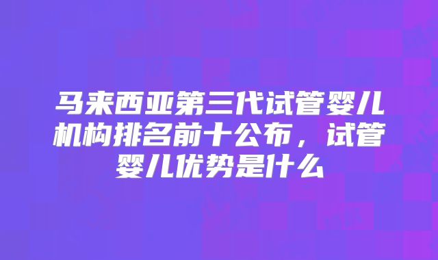 马来西亚第三代试管婴儿机构排名前十公布,试管婴儿优势是什么