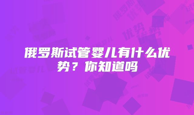 俄罗斯试管婴儿有什么优势？你知道吗