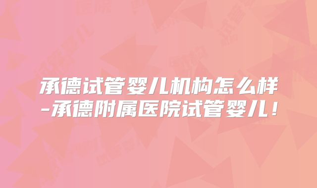 承德试管婴儿机构怎么样-承德附属医院试管婴儿!