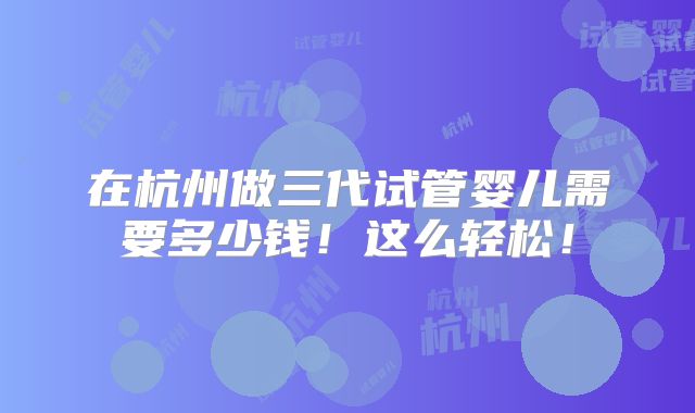 在杭州做三代试管婴儿需要多少钱!这么轻松!