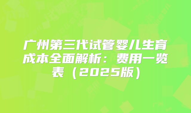 广州第三代试管婴儿生育成本全面解析：费用一览表（2025版）