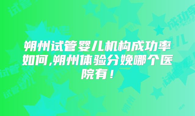 朔州试管婴儿机构成功率如何,朔州体验分娩哪个医院有!