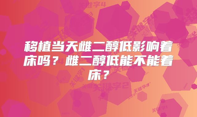 移植当天雌二醇低影响着床吗？雌二醇低能不能着床？