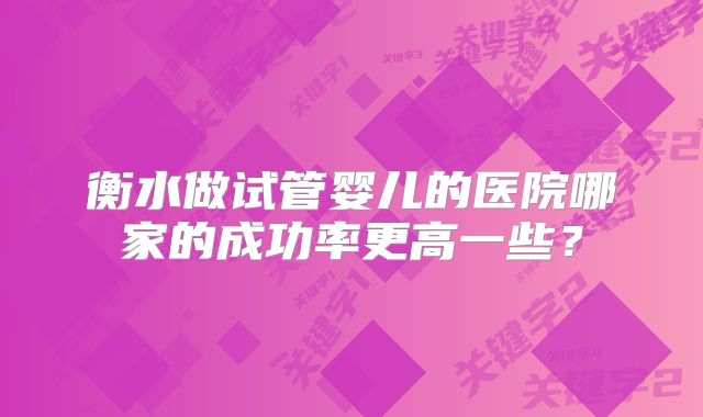 衡水做试管婴儿的医院哪家的成功率更高一些？