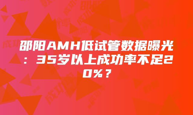 邵阳AMH低试管数据曝光：35岁以上成功率不足20%？