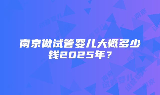 南京做试管婴儿大概多少钱2025年？