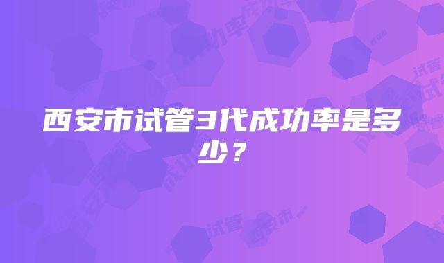 西安市试管3代成功率是多少？