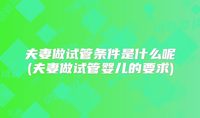 夫妻做试管条件是什么呢(夫妻做试管婴儿的要求)
